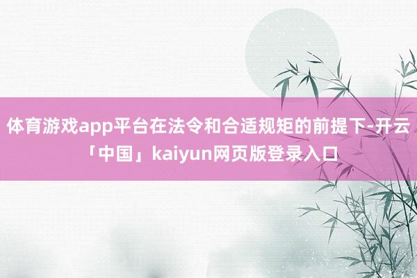 体育游戏app平台在法令和合适规矩的前提下-开云「中国」kaiyun网页版登录入口