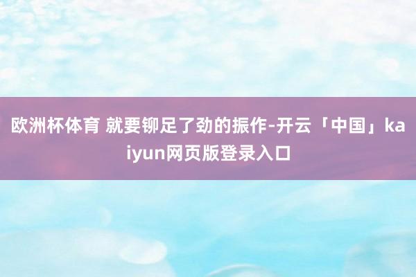 欧洲杯体育 就要铆足了劲的振作-开云「中国」kaiyun网页版登录入口