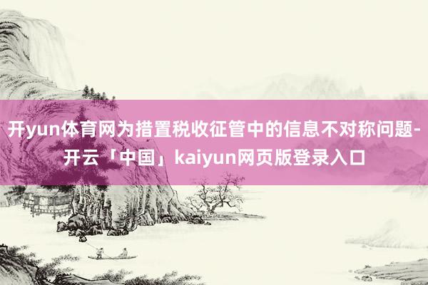 开yun体育网为措置税收征管中的信息不对称问题-开云「中国」kaiyun网页版登录入口